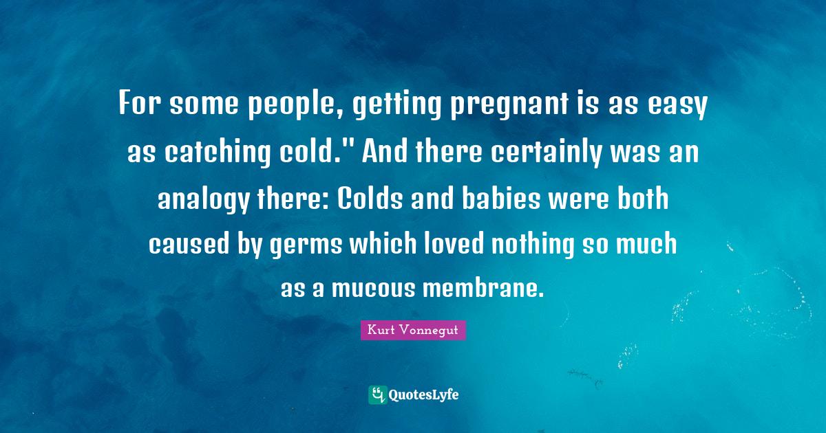 For some people, getting pregnant is as easy as catching cold." And th