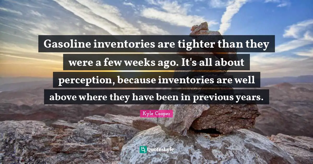 Gasoline inventories are tighter than they were a few weeks ago. It's all about perception, because inventories are well above where they have been in previous years.