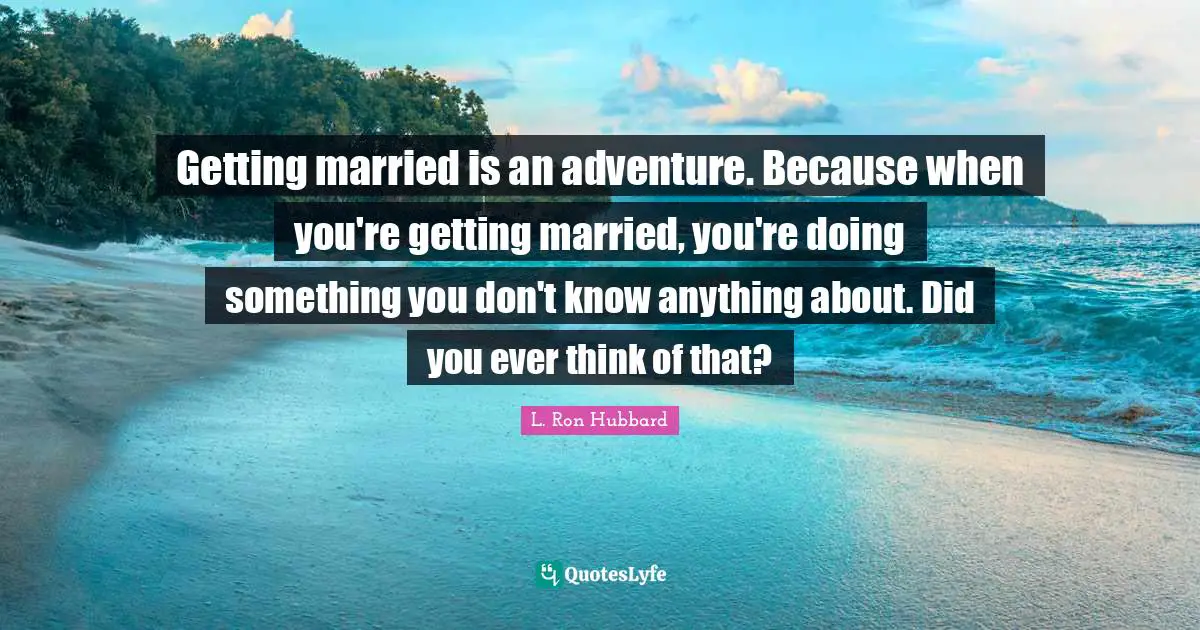Getting married is an adventure. Because when you're getting married, you're doing something you don't know anything about. Did you ever think of that?