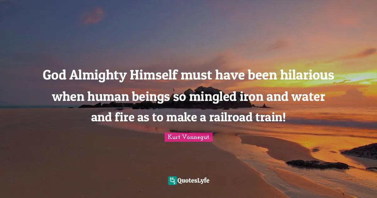 God Almighty Himself must have been hilarious when human beings so mingled iron and water and fire as to make a railroad train!