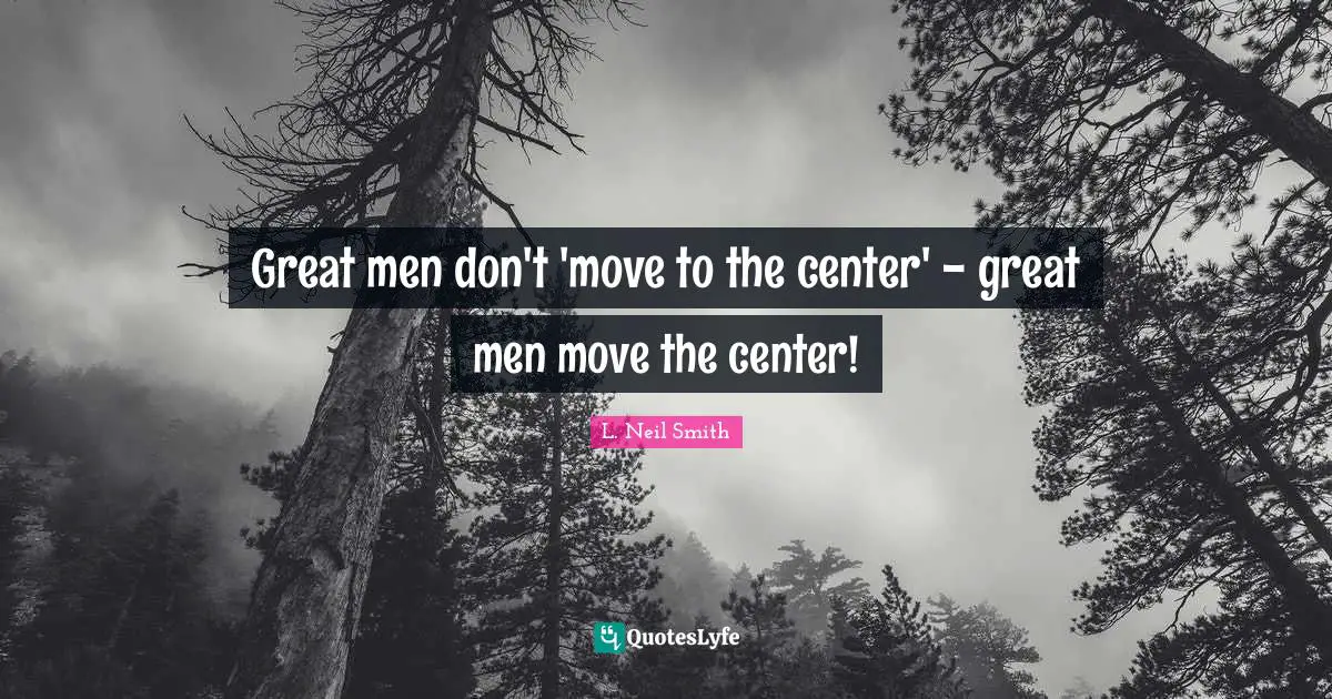 L. Neil Smith Quotes: "Great men don't 'move to the center' - great men move the center!"