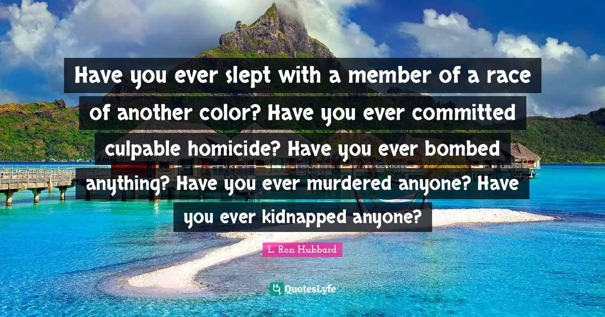 Have you ever slept with a member of a race of another color? Have you ever committed culpable homicide? Have you ever bombed anything? Have you ever murdered anyone? Have you ever kidnapped anyone?