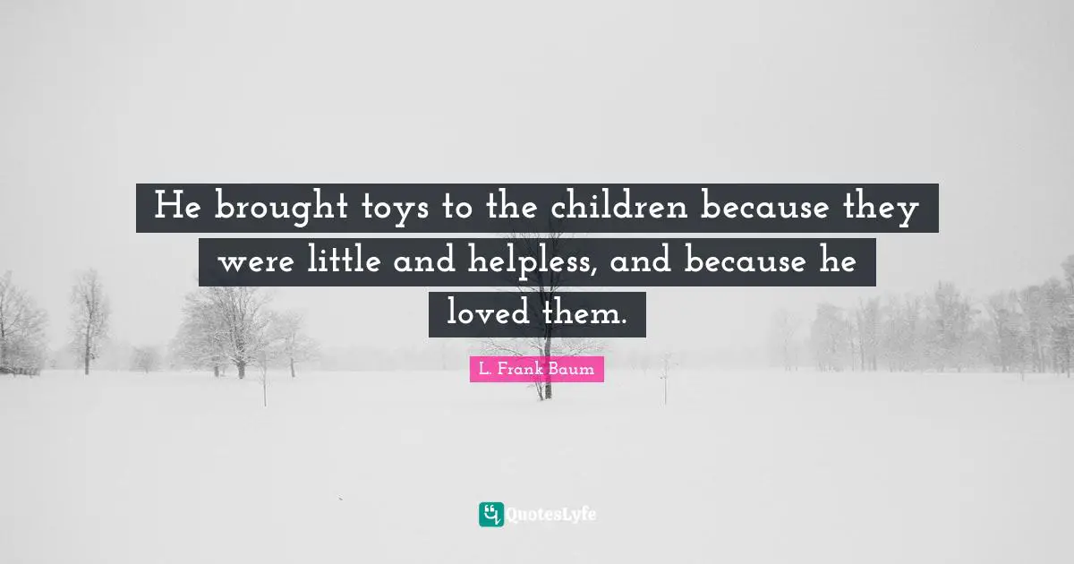 He brought toys to the children because they were little and helpless, and because he loved them.