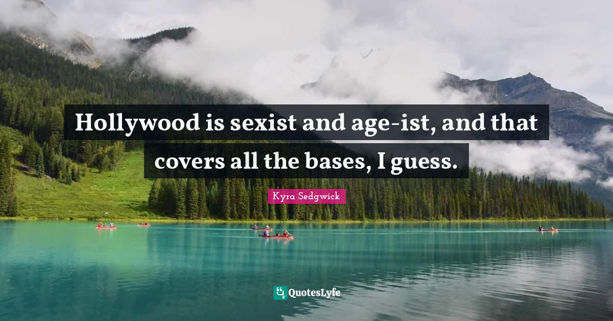 Hollywood is sexist and ageist, and that covers all the bases, I gues... Quote by Kyra Sedgwick