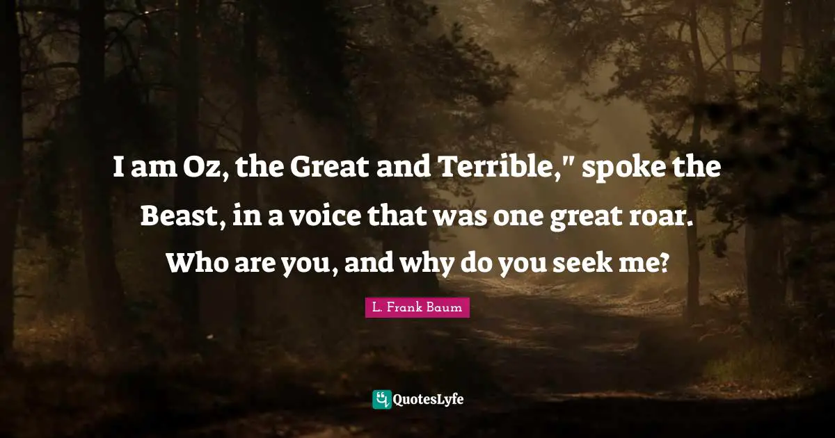 Spokes Quotes: "I am Oz, the Great and Terrible," spoke the Beast, in a voice that was one great roar. Who are you, and why do you seek me?"