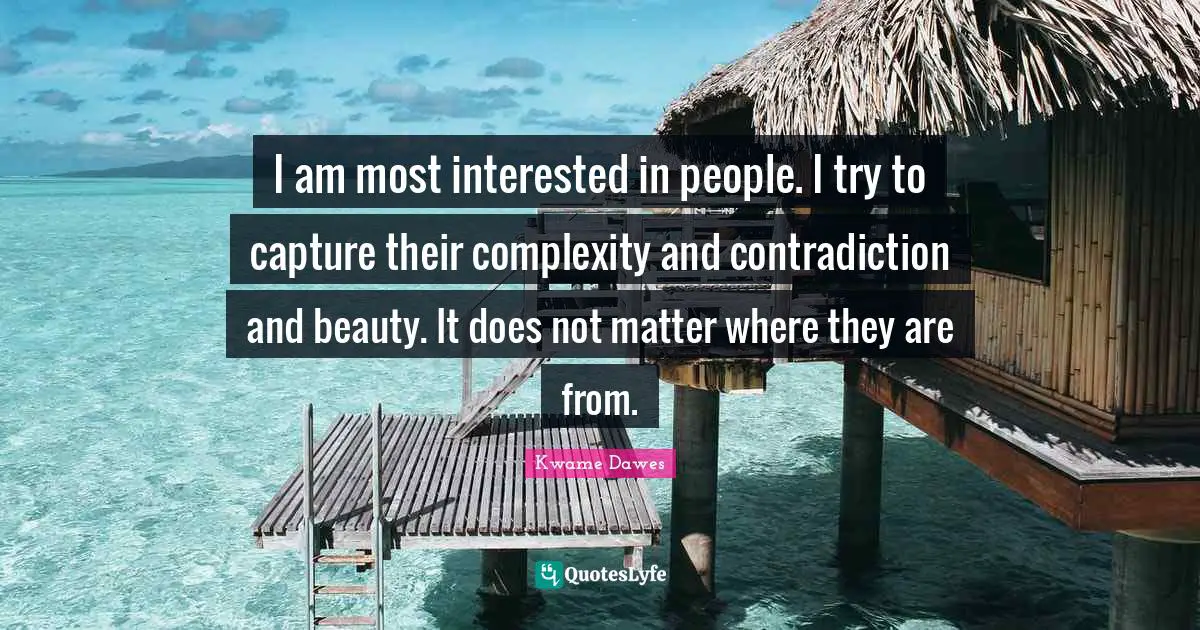 I am most interested in people. I try to capture their complexity and contradiction and beauty. It does not matter where they are from.