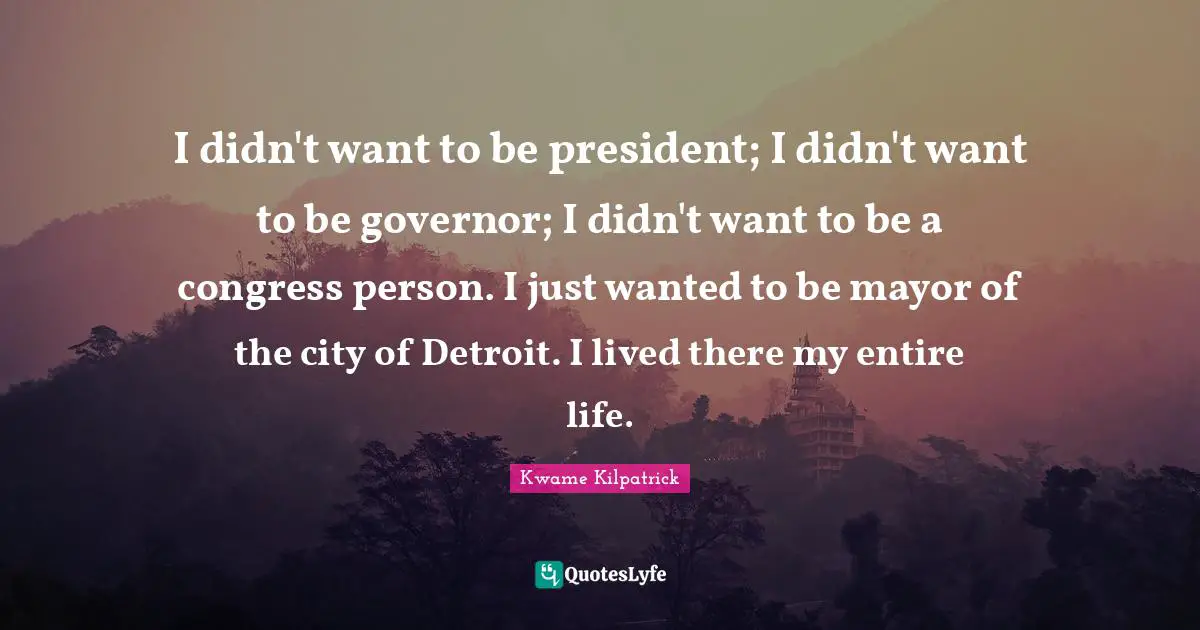 I didn't want to be president; I didn't want to be governor; I didn't want to be a congress person. I just wanted to be mayor of the city of Detroit. I lived there my entire life.