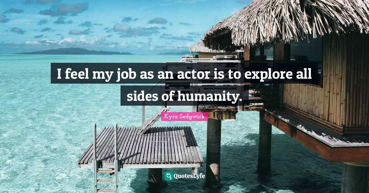 I feel my job as an actor is to explore all sides of humanity.