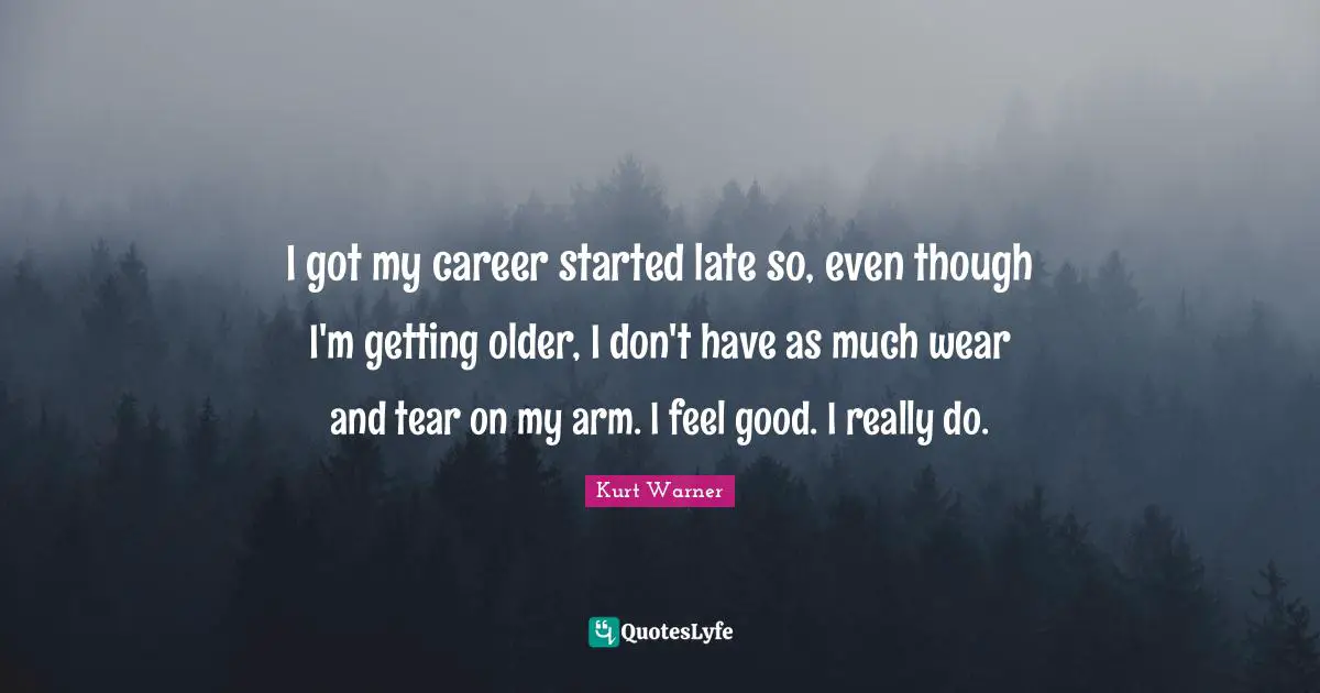 I got my career started late so, even though I'm getting older, I don't have as much wear and tear on my arm. I feel good. I really do.