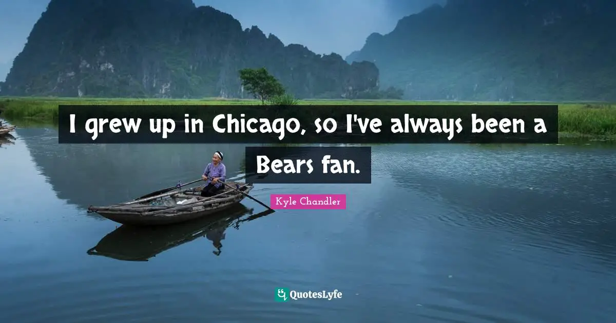 I grew up in Chicago, so I've always been a Bears fan.