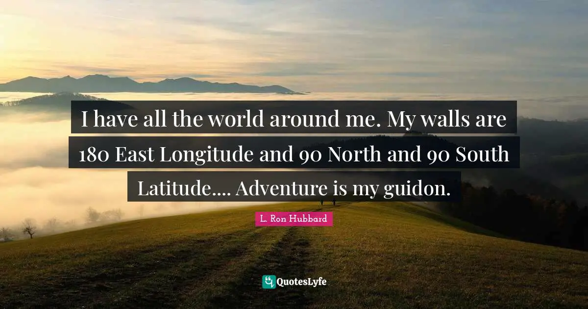 I have all the world around me. My walls are 180 East Longitude and 90 North and 90 South Latitude.... Adventure is my guidon.