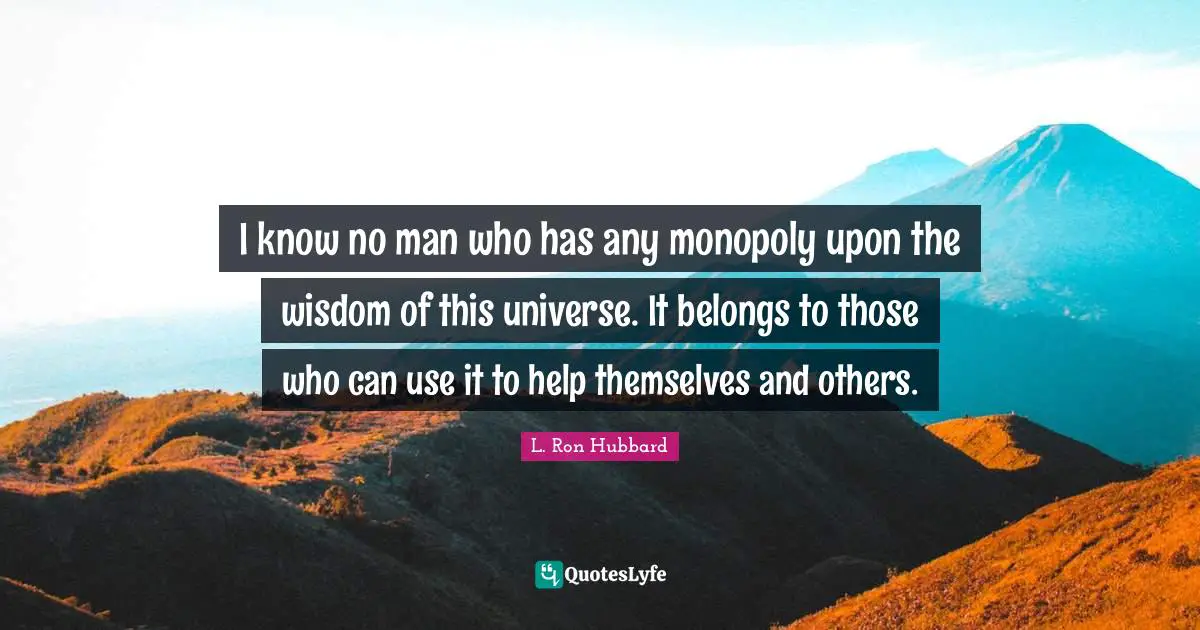 I know no man who has any monopoly upon the wisdom of this universe. It belongs to those who can use it to help themselves and others.