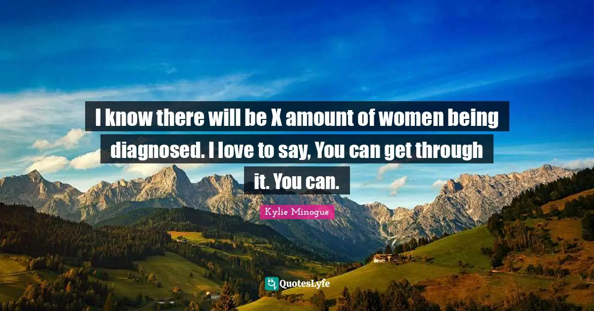 I know there will be X amount of women being diagnosed. I love to say, You can get through it. You can.