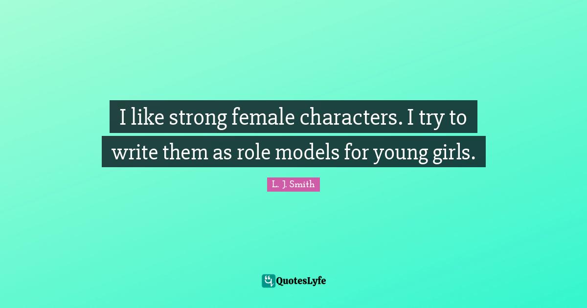 I like strong female characters. I try to write them as role models for young girls.