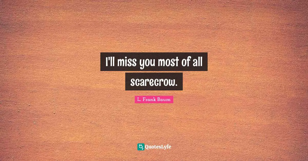 I Miss You Quotes: "I'll miss you most of all scarecrow."