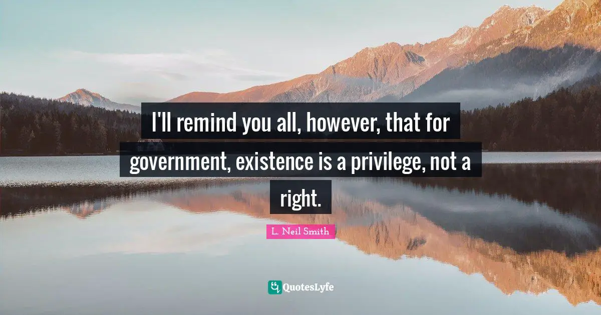L. Neil Smith Quotes: "I'll remind you all, however, that for government, existence is a privilege, not a right."