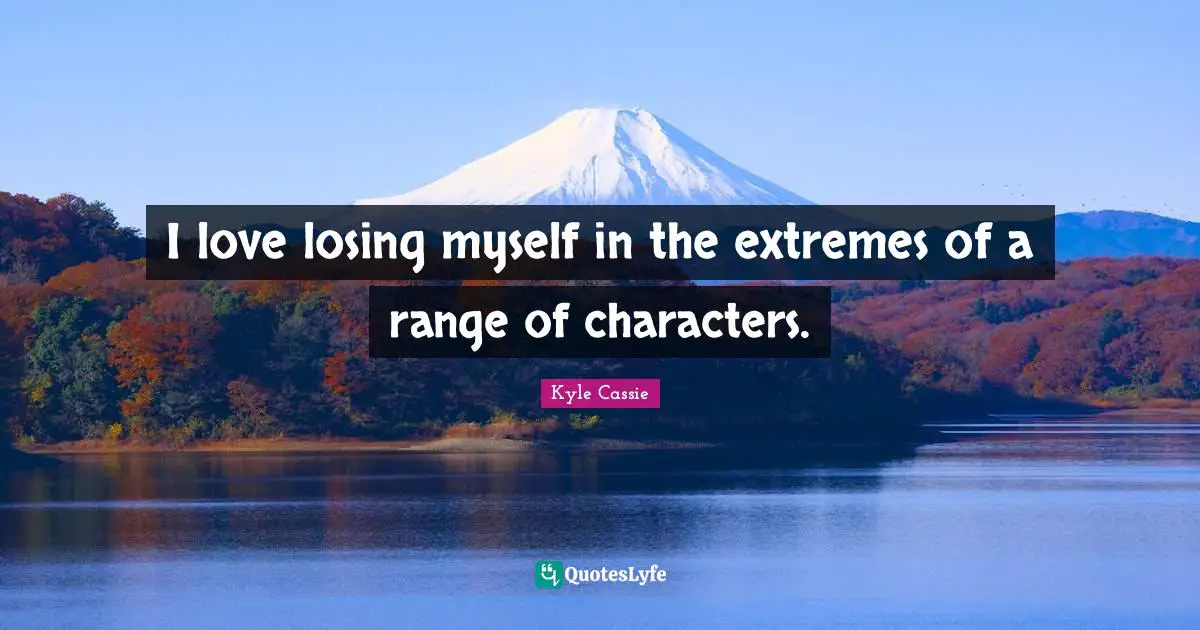 Losing Myself Quotes: "I love losing myself in the extremes of a range of characters."