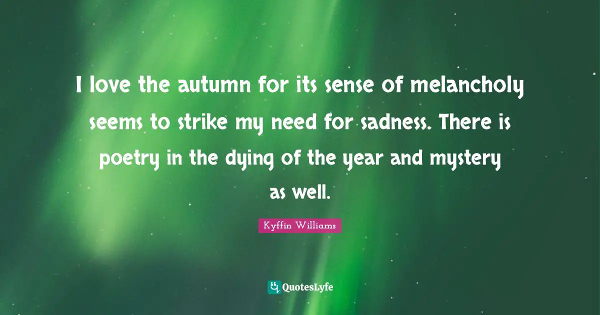 Melancholy Quotes: "I love the autumn for its sense of melancholy seems to strike my need for sadness. There is poetry in the dying of the year and mystery as well."