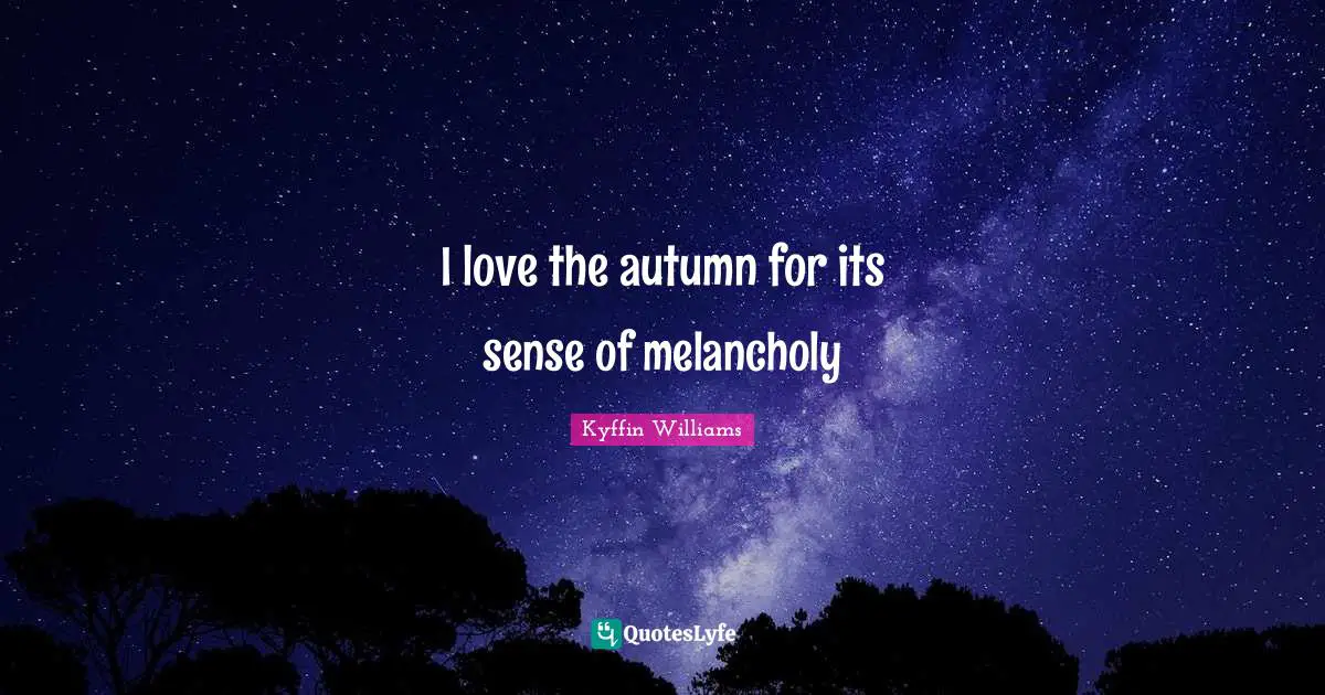 I love the autumn for its sense of melancholy