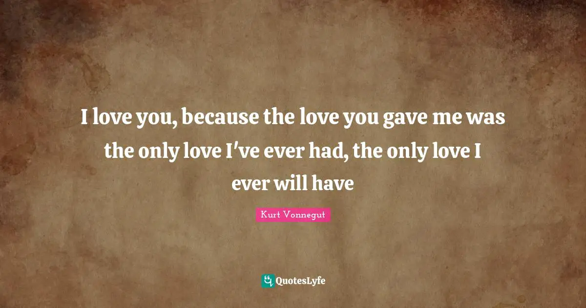 I love you, because the love you gave me was the only love I've ever had, the only love I ever will have