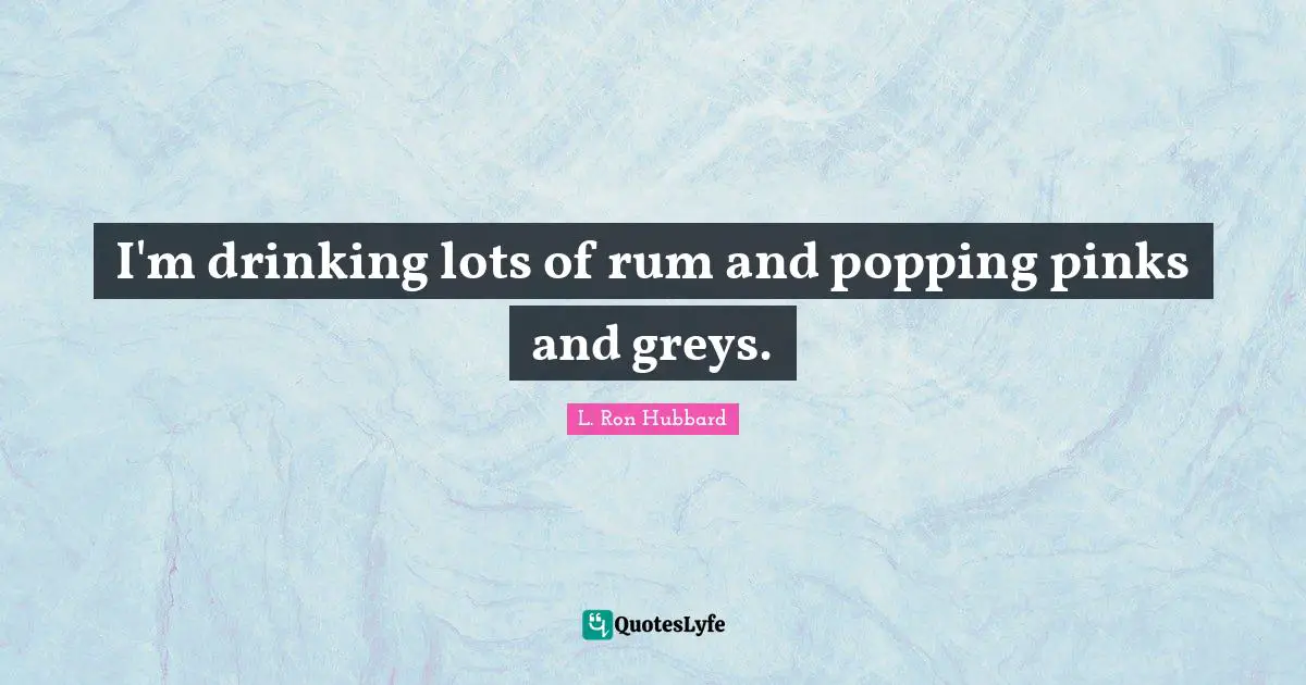 I'm drinking lots of rum and popping pinks and greys.
