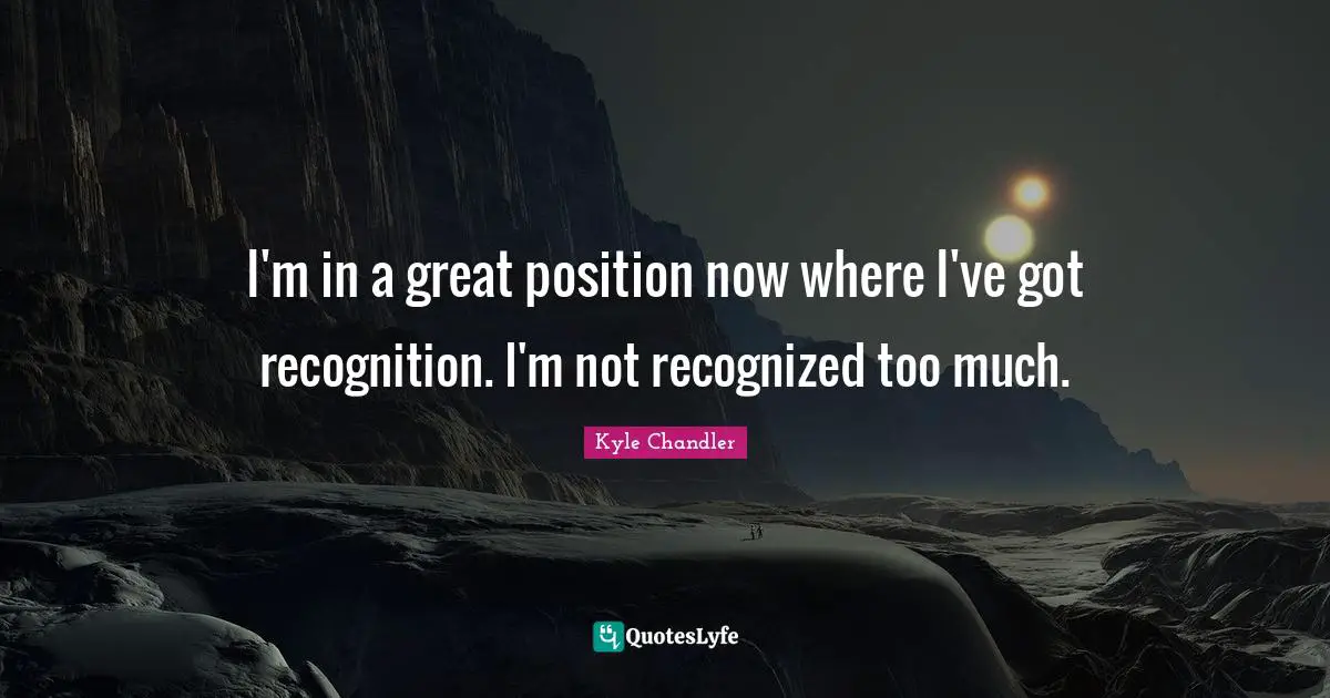 I'm in a great position now where I've got recognition. I'm not recognized too much.