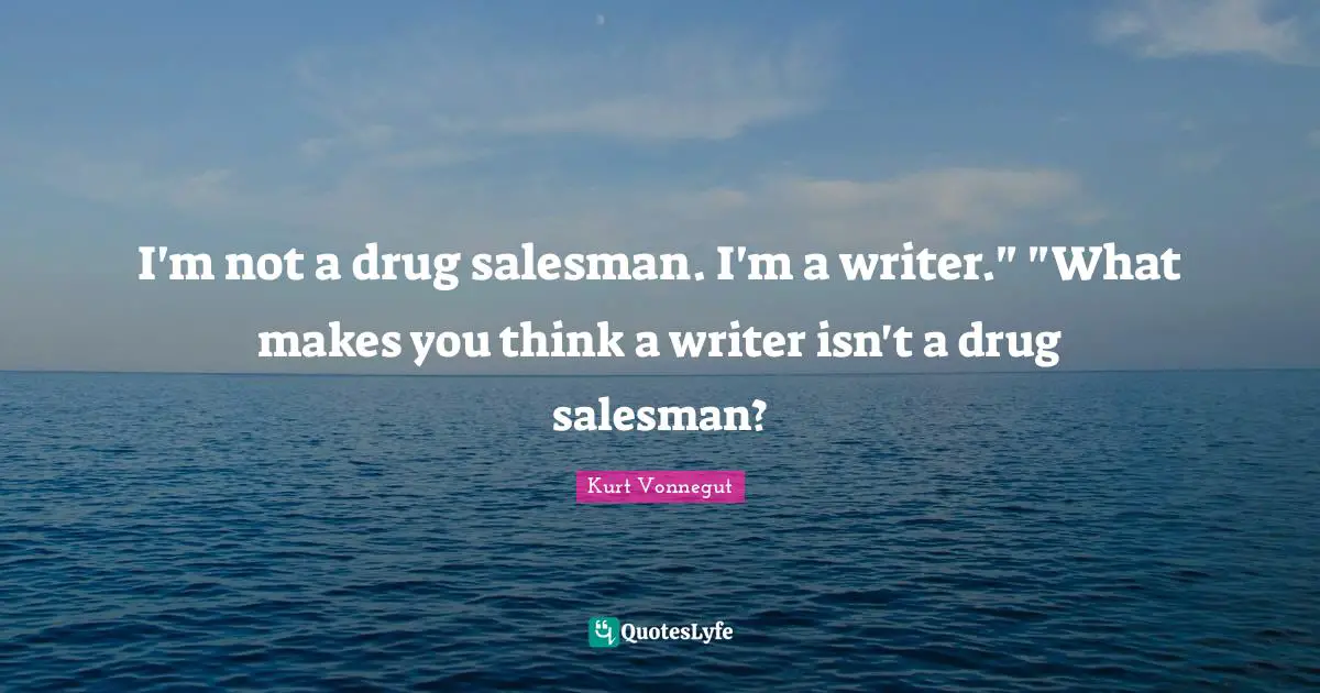 I'm not a drug salesman. I'm a writer." "What makes you think a writer isn't a drug salesman?