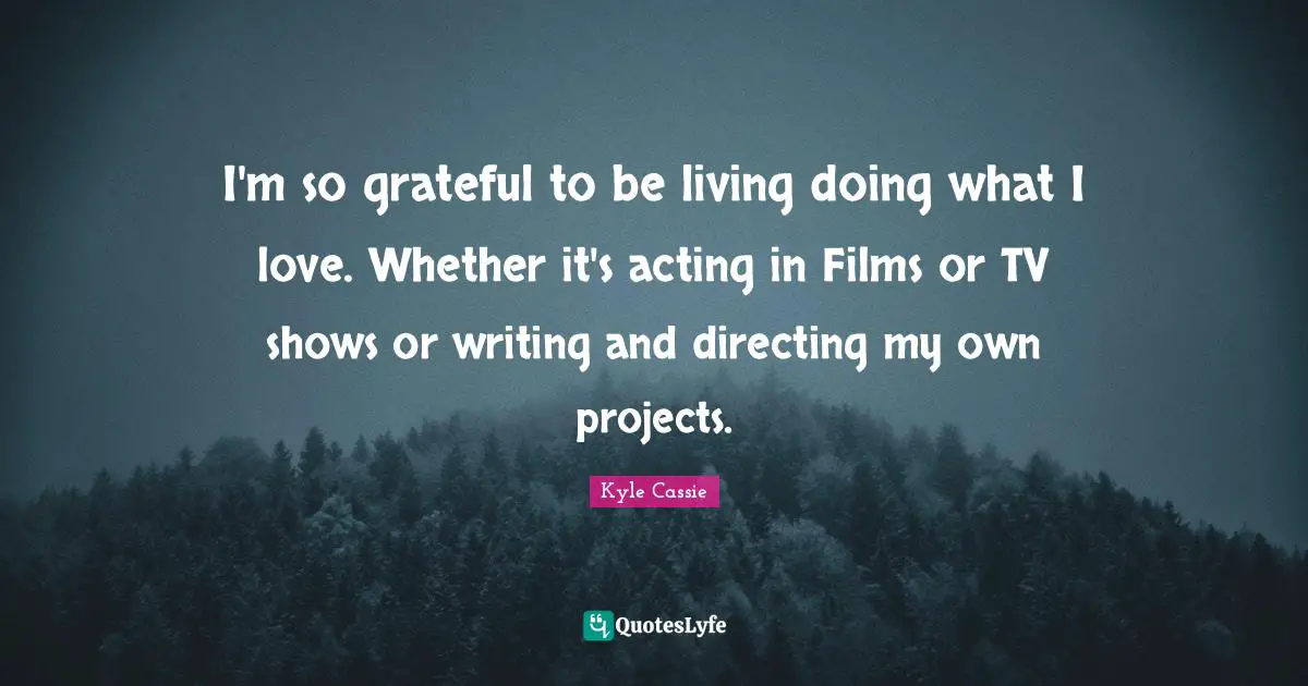 I'm so grateful to be living doing what I love. Whether it's acting in Films or TV shows or writing and directing my own projects.