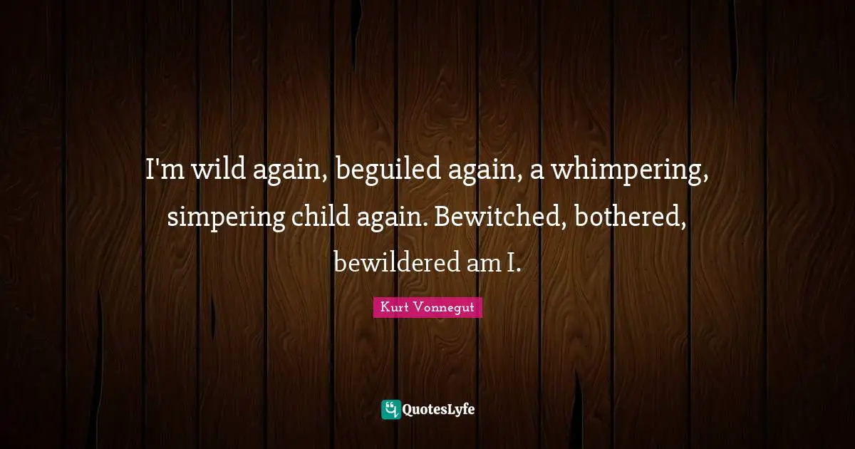 I'm wild again, beguiled again, a whimpering, simpering child again. Bewitched, bothered, bewildered am I.