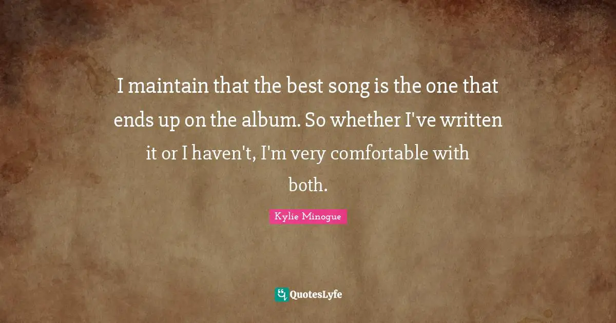 I maintain that the best song is the one that ends up on the album. So whether I've written it or I haven't, I'm very comfortable with both.