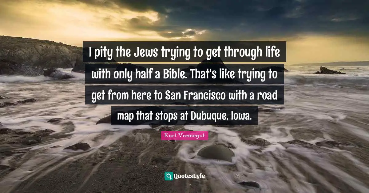 I pity the Jews trying to get through life with only half a Bible. That's like trying to get from here to San Francisco with a road map that stops at Dubuque, Iowa.