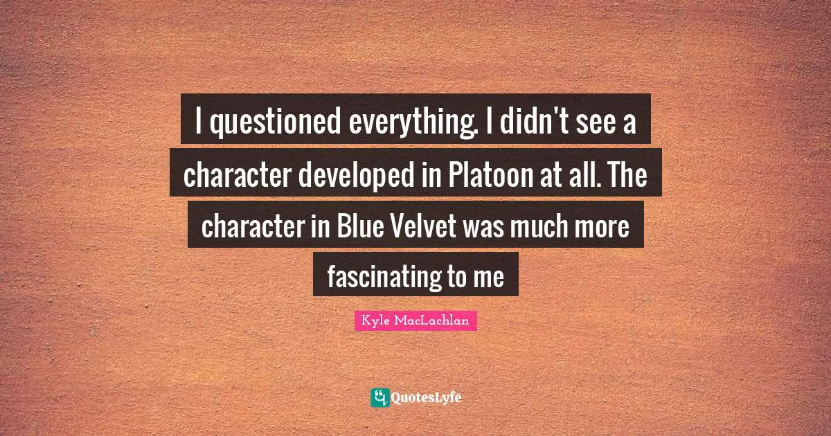 I questioned everything. I didn't see a character developed in Platoon at all. The character in Blue Velvet was much more fascinating to me