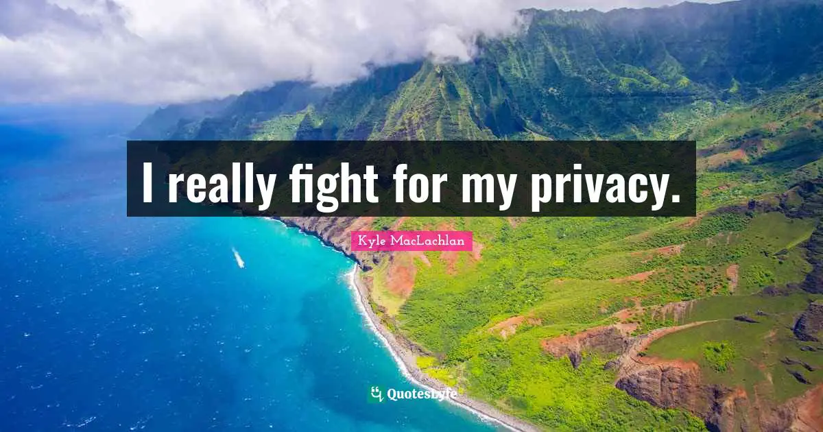 I really fight for my privacy.