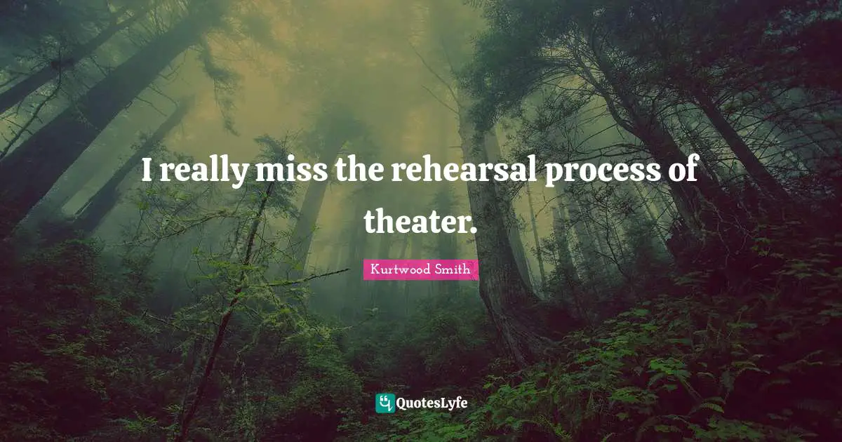 I really miss the rehearsal process of theater.