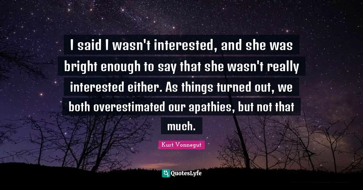 I said I wasn't interested, and she was bright enough to say that she wasn't really interested either. As things turned out, we both overestimated our apathies, but not that much.