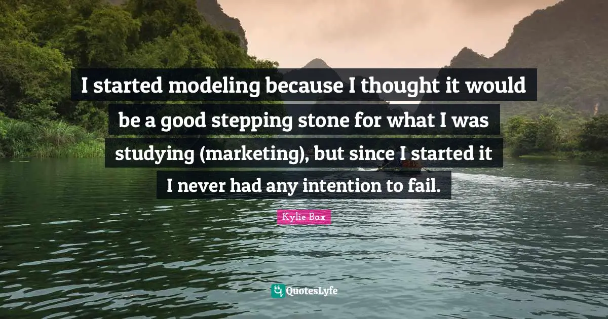 I started modeling because I thought it would be a good stepping stone for what I was studying (marketing), but since I started it I never had any intention to fail.