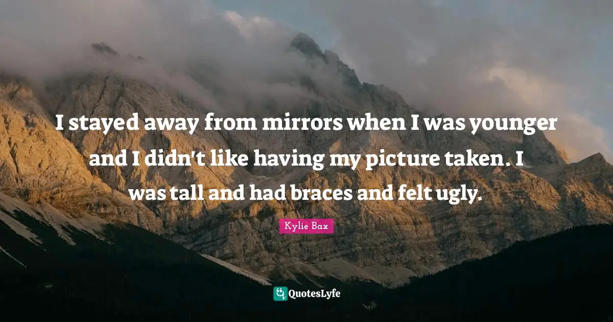Tall Quotes: "I stayed away from mirrors when I was younger and I didn't like having my picture taken. I was tall and had braces and felt ugly."