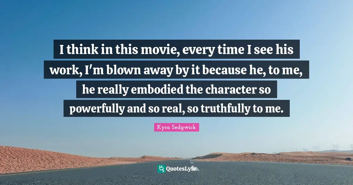 I think in this movie, every time I see his work, I'm blown away by it because he, to me, he really embodied the character so powerfully and so real, so truthfully to me.