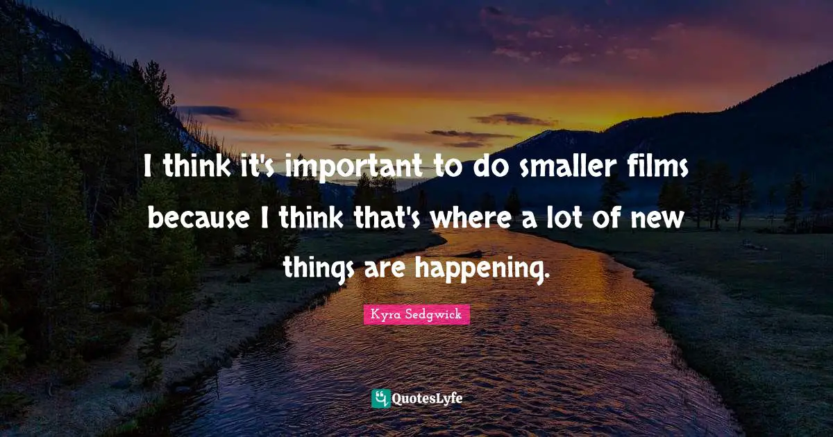 I think it's important to do smaller films because I think that's where a lot of new things are happening.