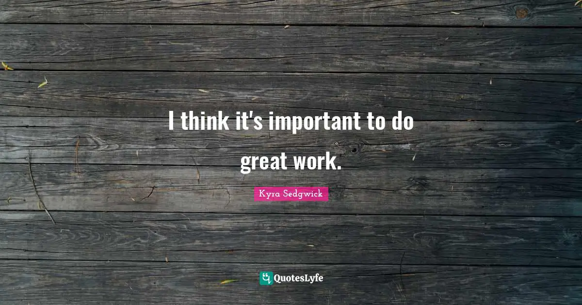 I think it's important to do great work.