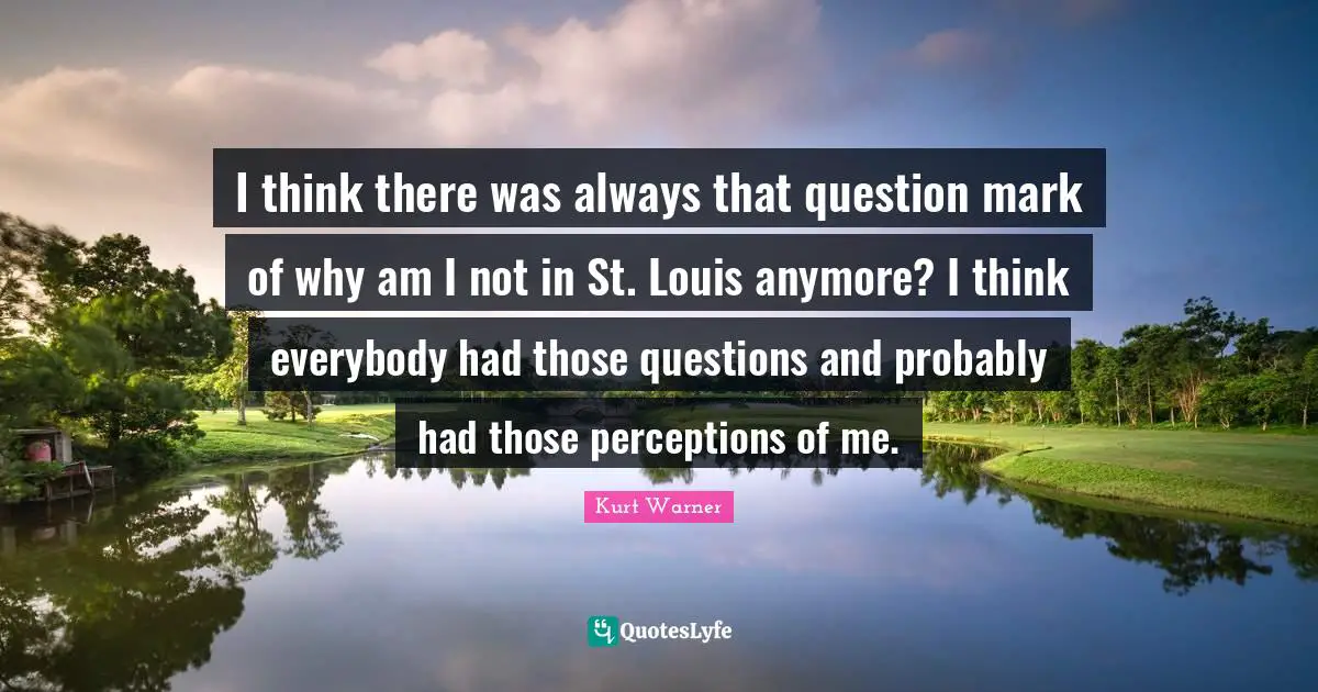 I think there was always that question mark of why am I not in St. Louis anymore? I think everybody had those questions and probably had those perceptions of me.