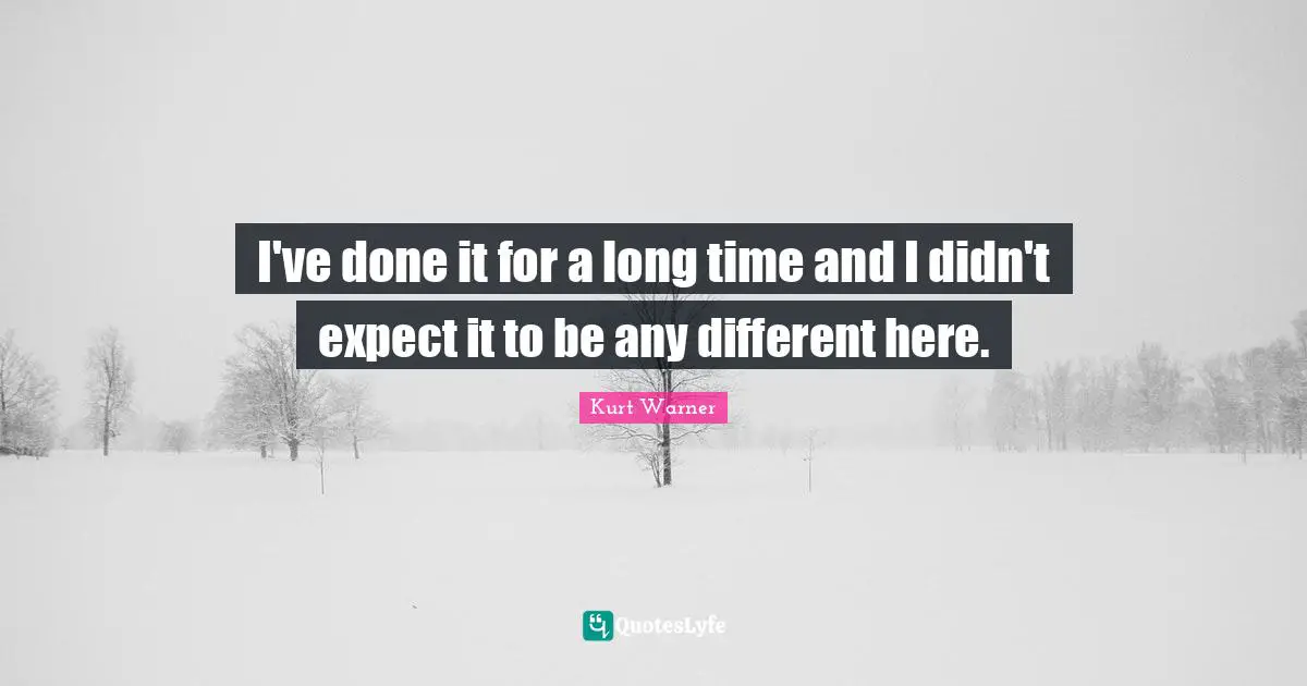 I've done it for a long time and I didn't expect it to be any different here.