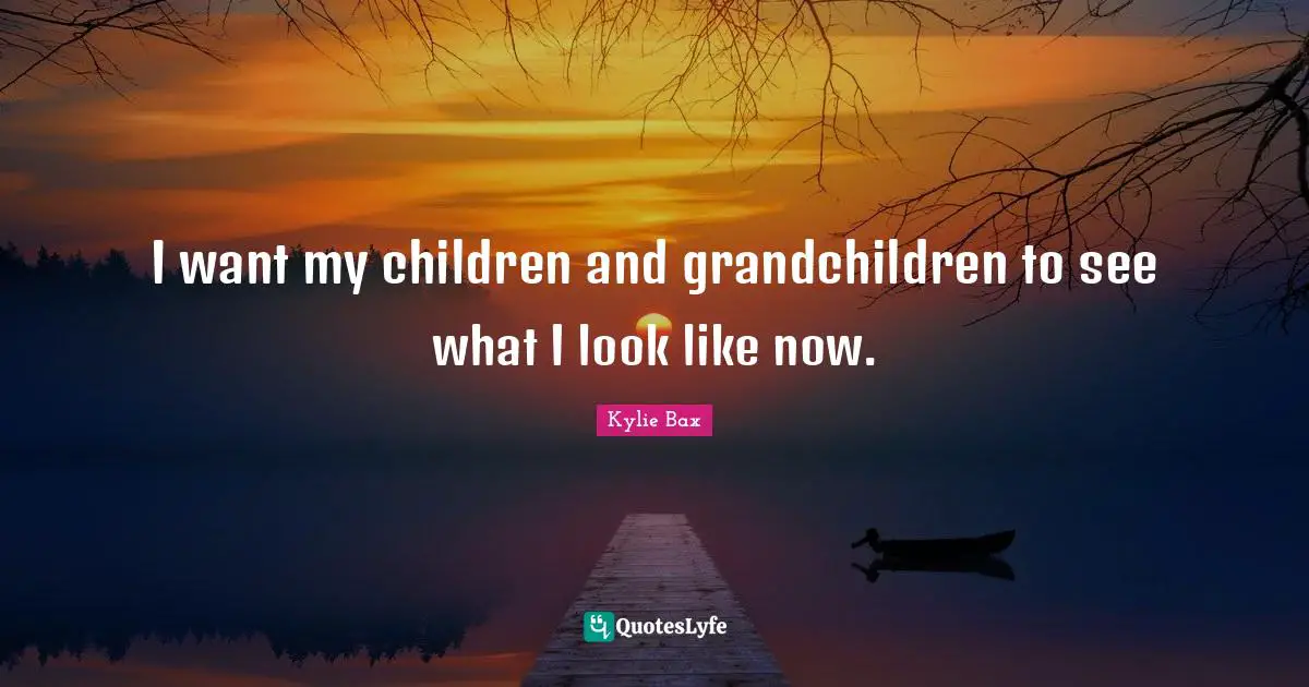 I want my children and grandchildren to see what I look like now.