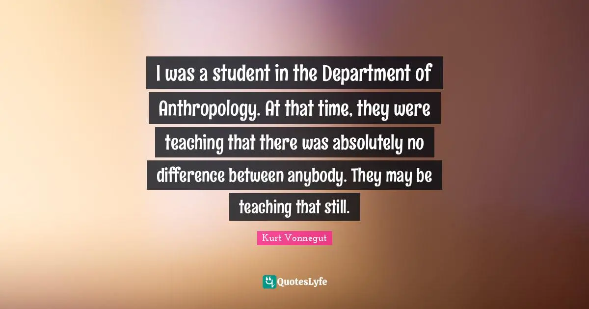 I was a student in the Department of Anthropology. At that time, they were teaching that there was absolutely no difference between anybody. They may be teaching that still.