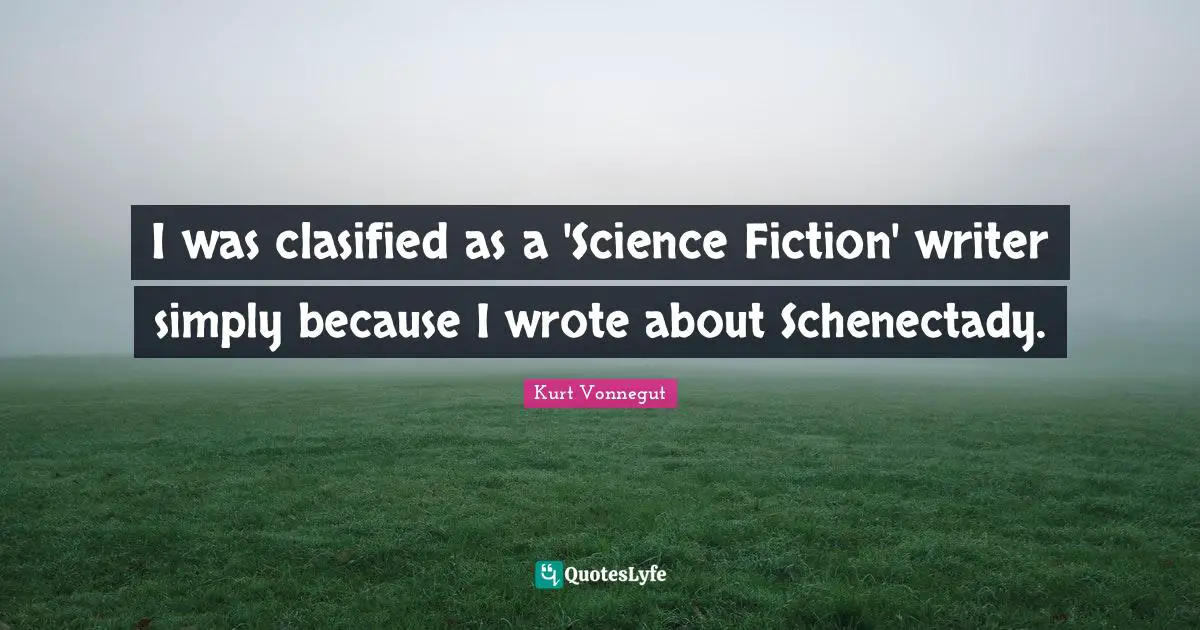I was clasified as a 'Science Fiction' writer simply because I wrote about Schenectady.