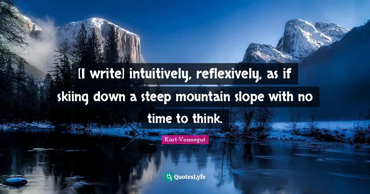 [I write] intuitively, reflexively, as if skiing down a steep mountain slope with no time to think.