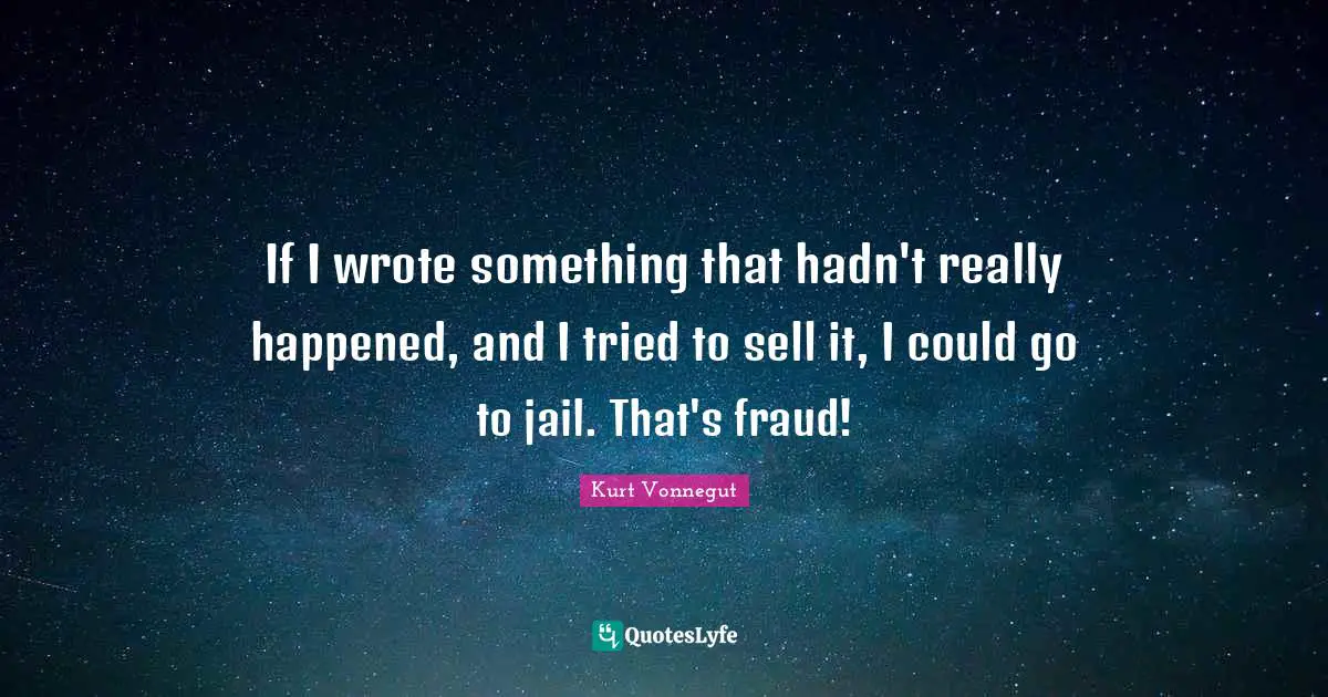 If I wrote something that hadn't really happened, and I tried to sell it, I could go to jail. That's fraud!