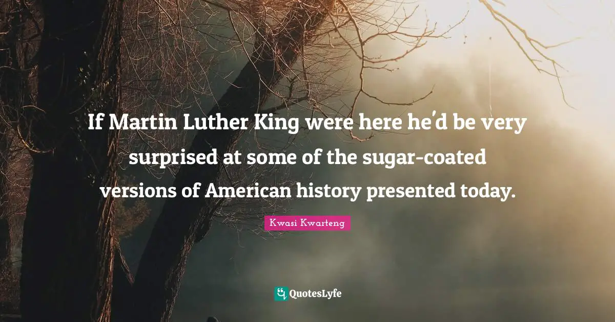 If Martin Luther King were here he'd be very surprised at some of the sugar-coated versions of American history presented today.