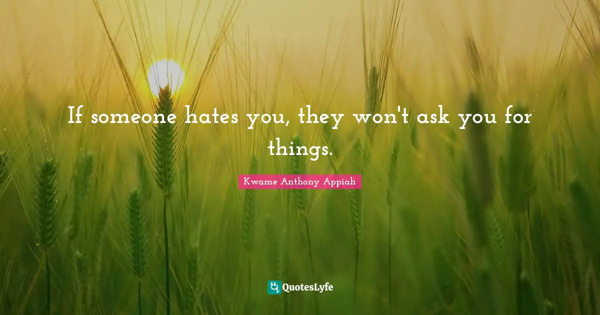 If someone hates you, they won't ask you for things.