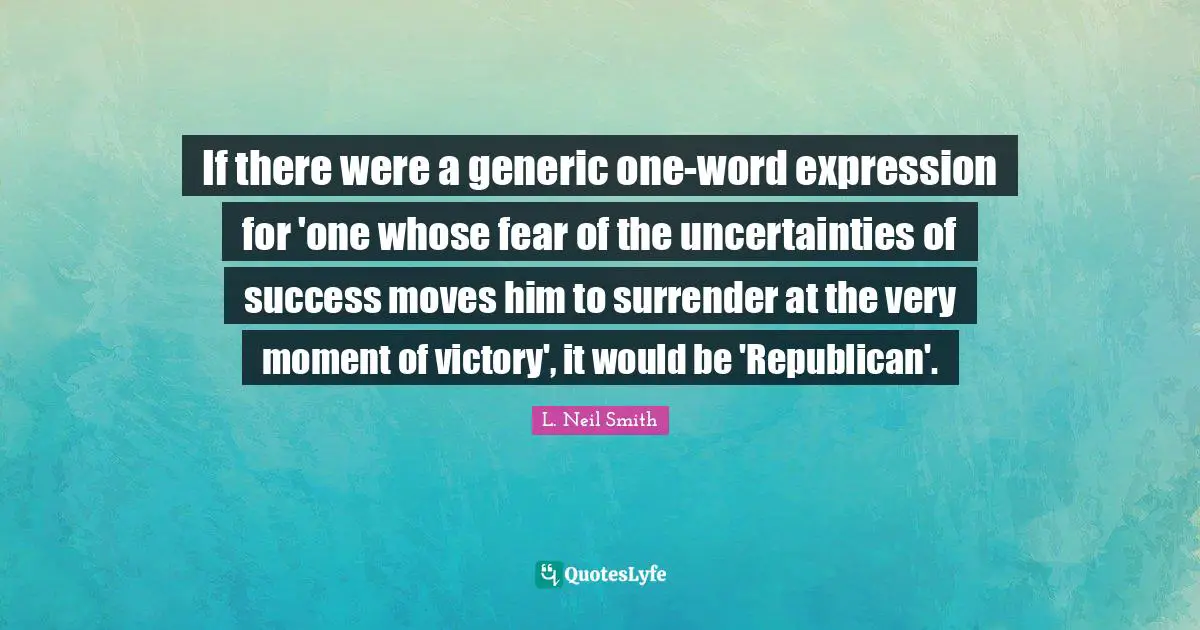 L. Neil Smith Quotes: "If there were a generic one-word expression for 'one whose fear of the uncertainties of success moves him to surrender at the very moment of victory', it would be 'Republican'."